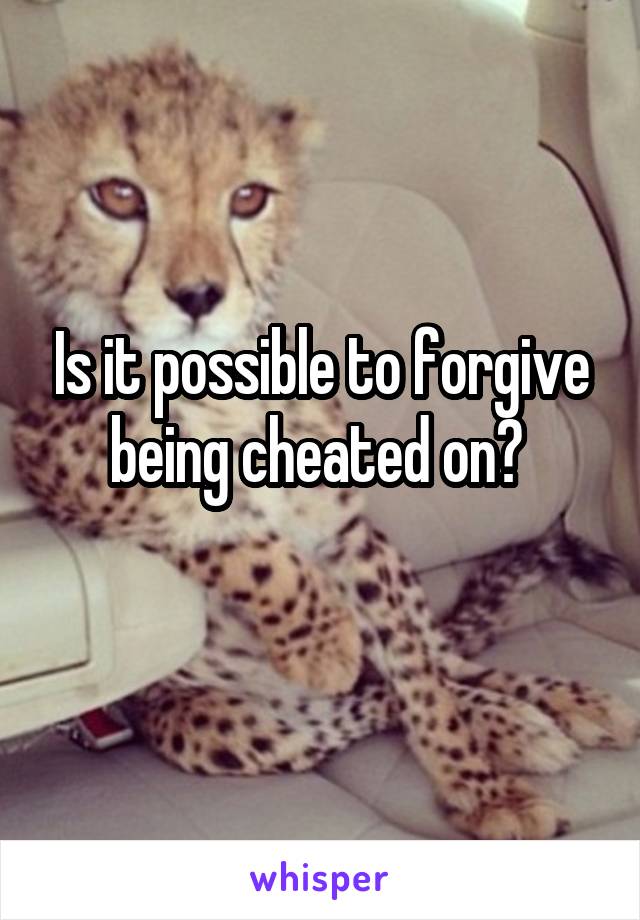 Is it possible to forgive being cheated on? 

