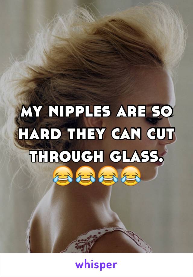 my nipples are so hard they can cut through glass. 
😂😂😂😂