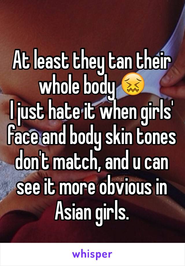 At least they tan their whole body 😖 
I just hate it when girls' face and body skin tones don't match, and u can see it more obvious in Asian girls. 