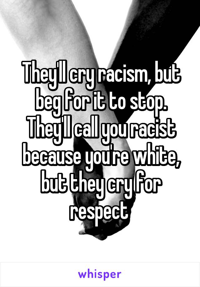 They'll cry racism, but beg for it to stop. They'll call you racist because you're white, but they cry for respect 