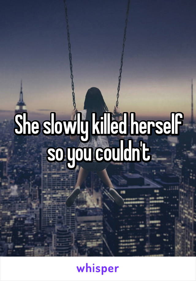 She slowly killed herself so you couldn't