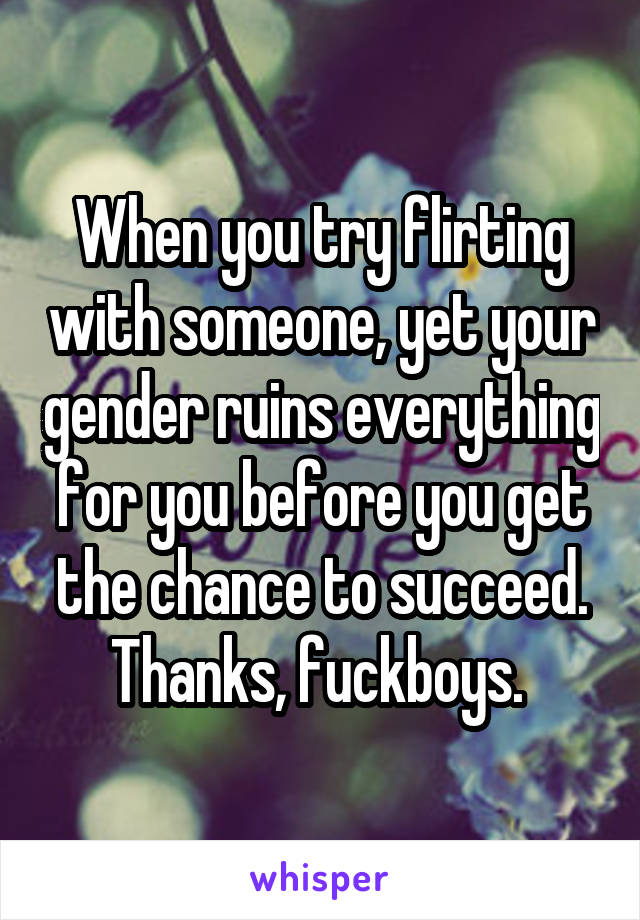 When you try flirting with someone, yet your gender ruins everything for you before you get the chance to succeed. Thanks, fuckboys. 