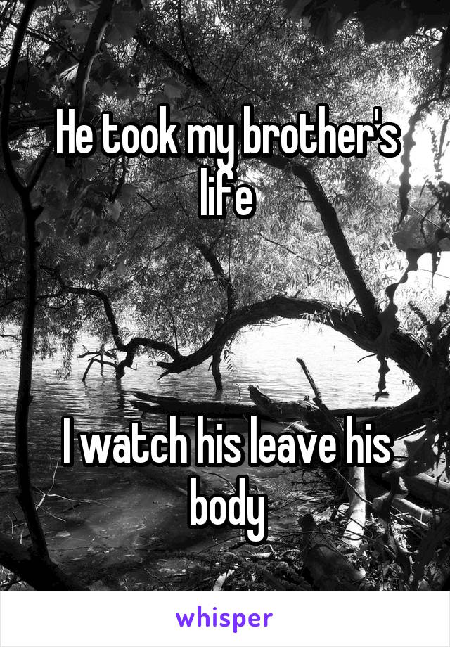 He took my brother's life



I watch his leave his body