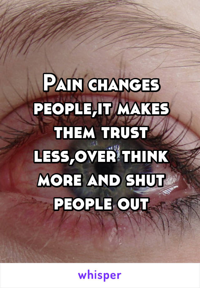 Pain changes people,it makes them trust less,over think more and shut people out