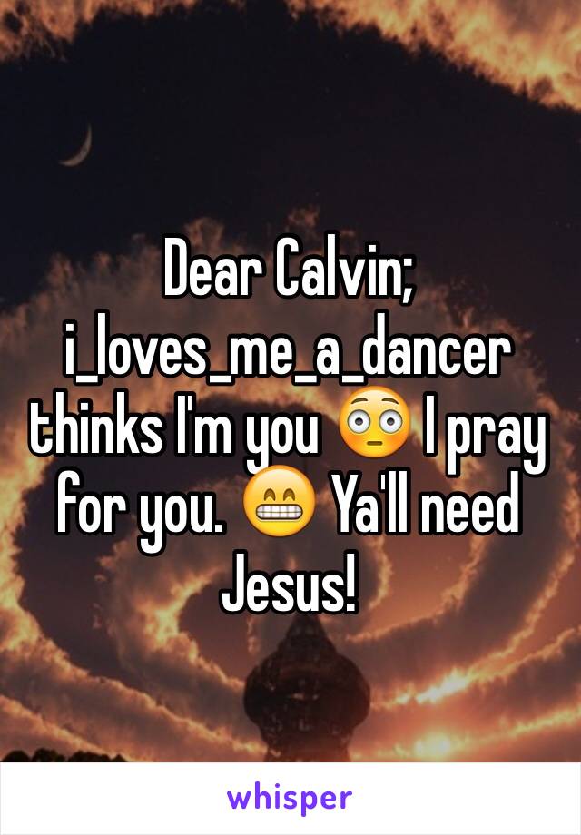 Dear Calvin; i_loves_me_a_dancer thinks I'm you 😳 I pray for you. 😁 Ya'll need Jesus!