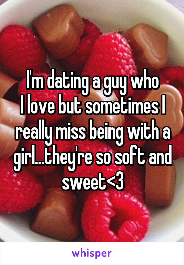 I'm dating a guy who
I love but sometimes I really miss being with a girl...they're so soft and sweet<3