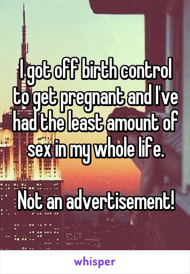 I got off birth control to get pregnant and I've had the least amount of sex in my whole life.

Not an advertisement!