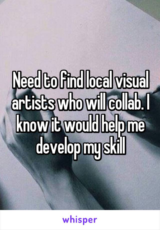Need to find local visual artists who will collab. I know it would help me develop my skill