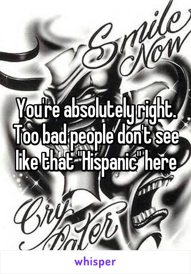 You're absolutely right. Too bad people don't see like that "Hispanic" here