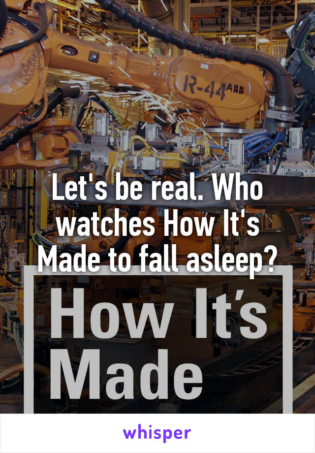 Let's be real. Who watches How It's Made to fall asleep?