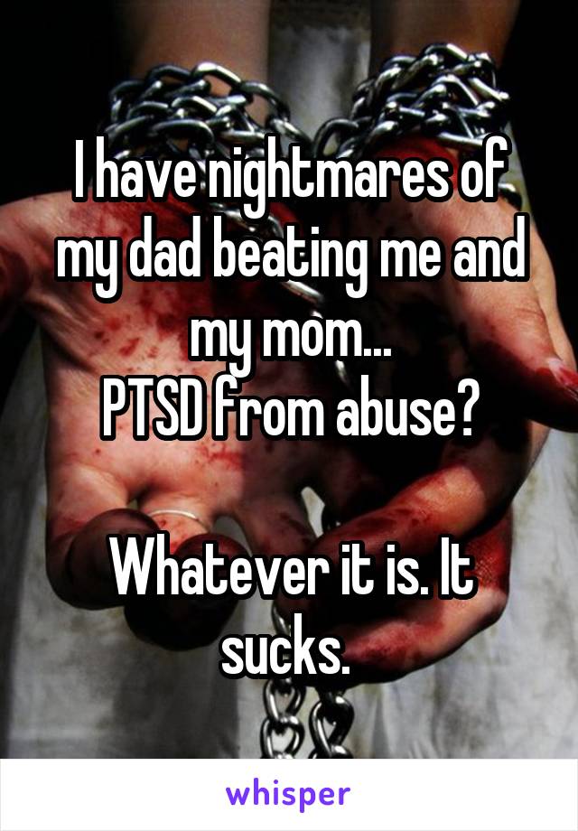 I have nightmares of my dad beating me and my mom...
PTSD from abuse?

Whatever it is. It sucks. 