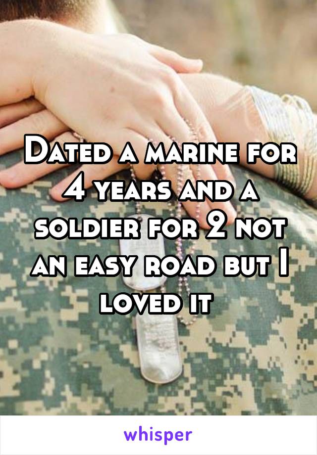 Dated a marine for 4 years and a soldier for 2 not an easy road but I loved it 