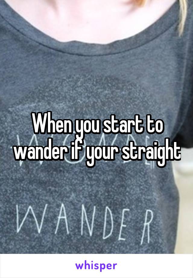 When you start to wander if your straight