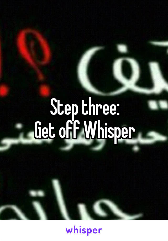 Step three:
Get off Whisper