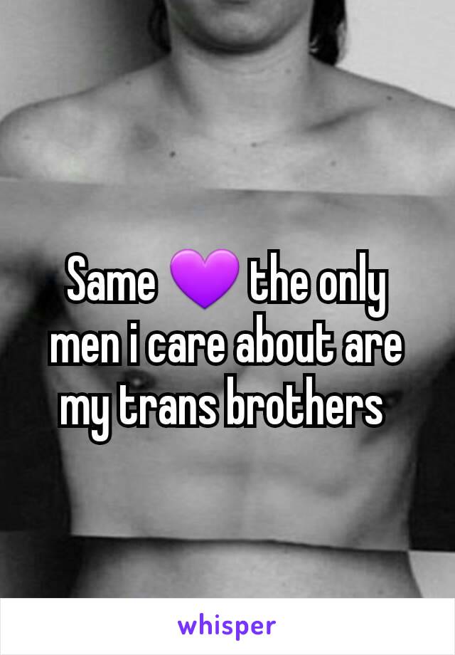 Same 💜 the only men i care about are my trans brothers 