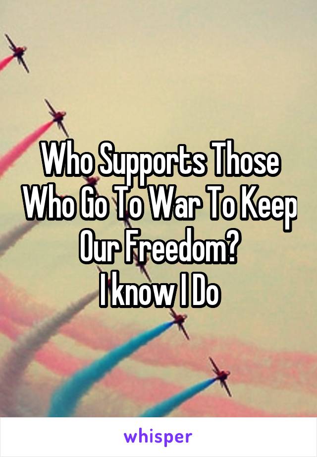 Who Supports Those Who Go To War To Keep Our Freedom?
I know I Do