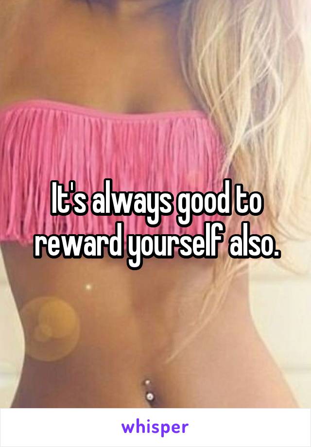 It's always good to reward yourself also.