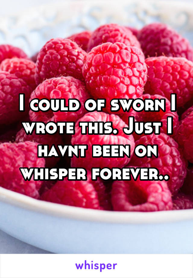 I could of sworn I wrote this. Just I havnt been on whisper forever.. 