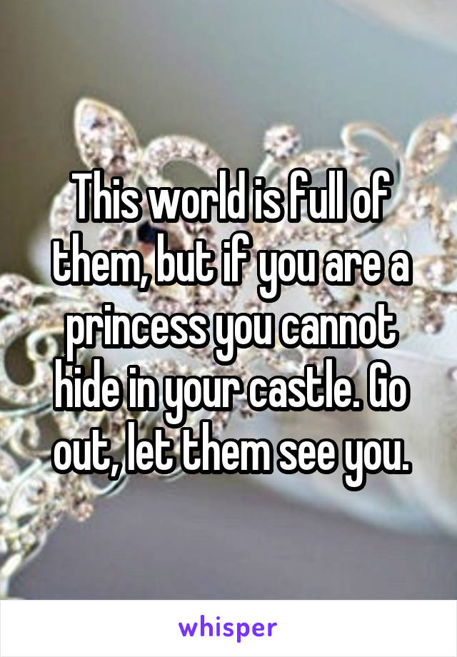 This world is full of them, but if you are a princess you cannot hide in your castle. Go out, let them see you.