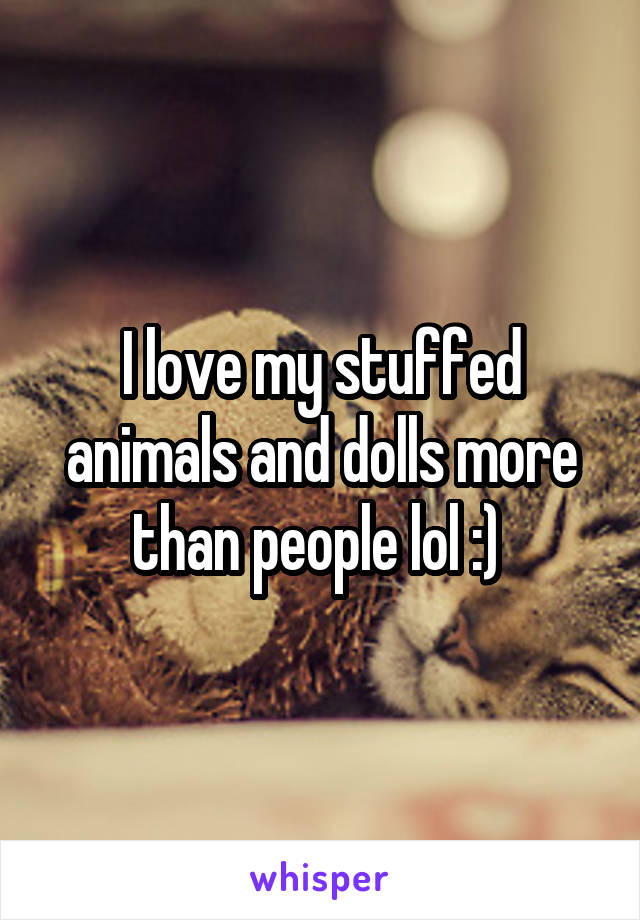 I love my stuffed animals and dolls more than people lol :) 