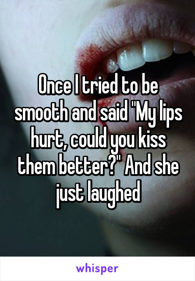 Once I tried to be smooth and said "My lips hurt, could you kiss them better?" And she just laughed