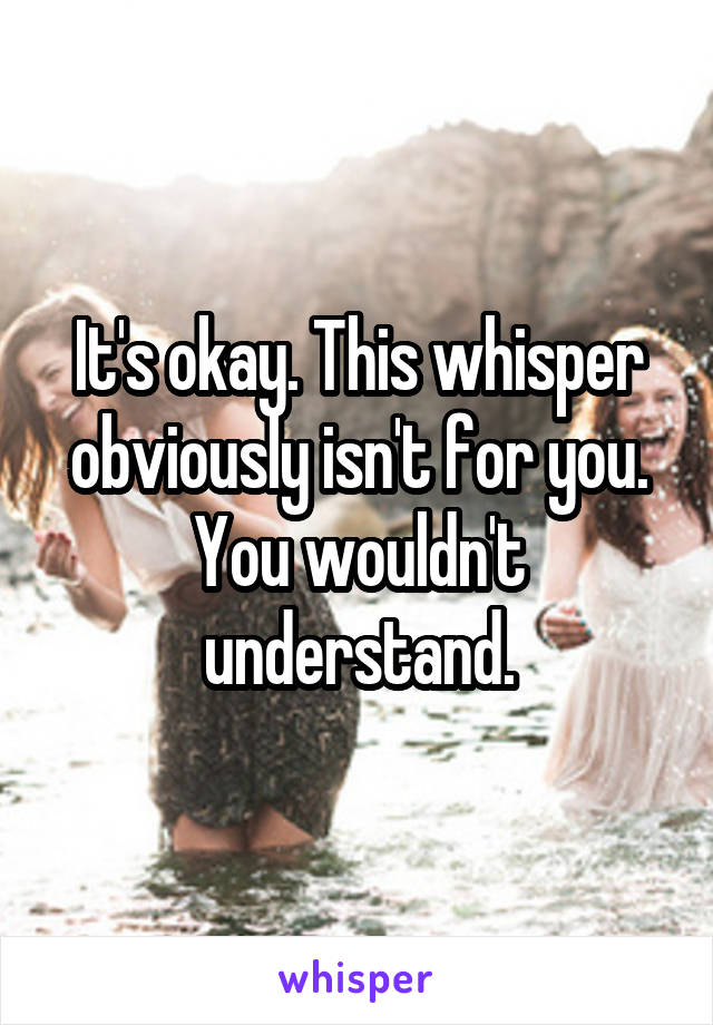 It's okay. This whisper obviously isn't for you. You wouldn't understand.