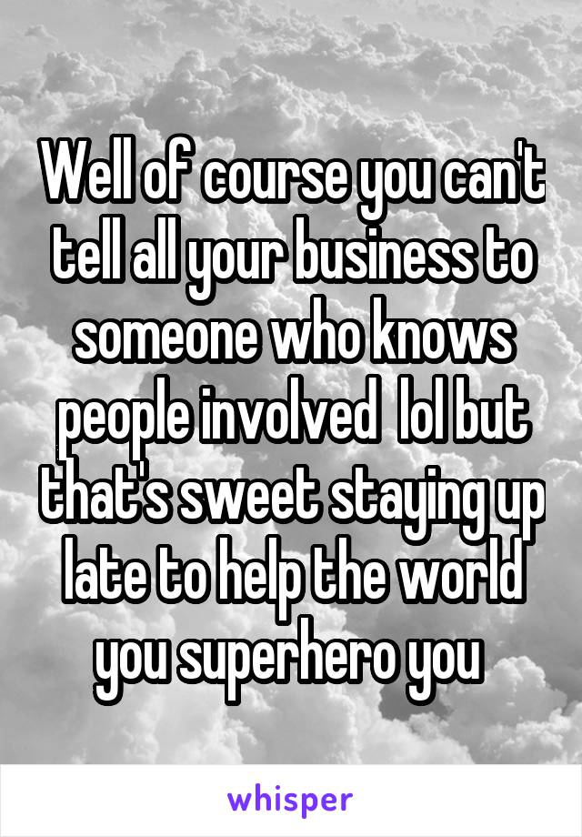 Well of course you can't tell all your business to someone who knows people involved  lol but that's sweet staying up late to help the world you superhero you 