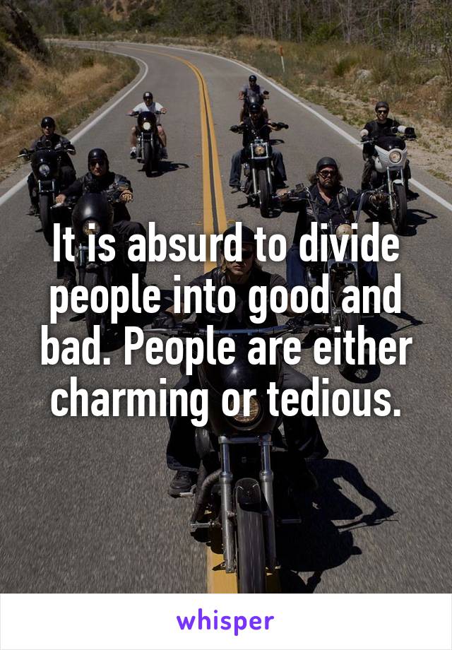 It is absurd to divide people into good and bad. People are either charming or tedious.