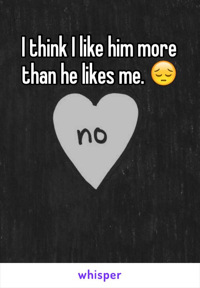 I think I like him more than he likes me. 😔