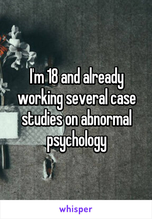 I'm 18 and already working several case studies on abnormal psychology