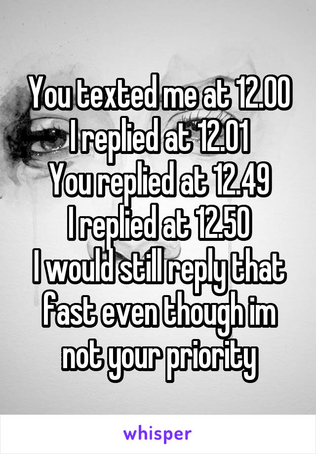 You texted me at 12.00
I replied at 12.01
You replied at 12.49
I replied at 12.50
I would still reply that fast even though im not your priority