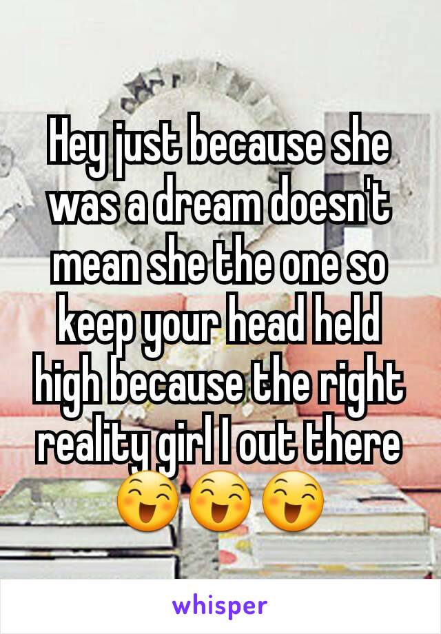 Hey just because she was a dream doesn't mean she the one so keep your head held high because the right reality girl I out there 😄😄😄