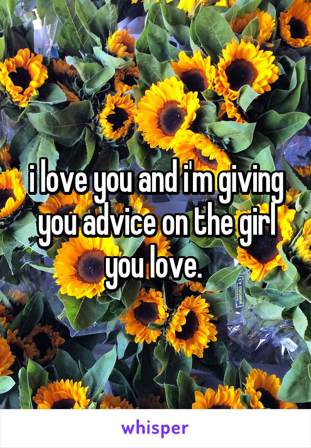 i love you and i'm giving you advice on the girl you love. 