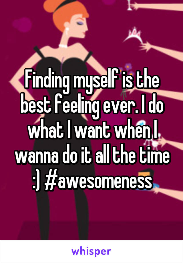 Finding myself is the best feeling ever. I do what I want when I wanna do it all the time :) #awesomeness