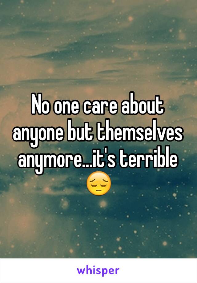 No one care about anyone but themselves anymore...it's terrible 😔