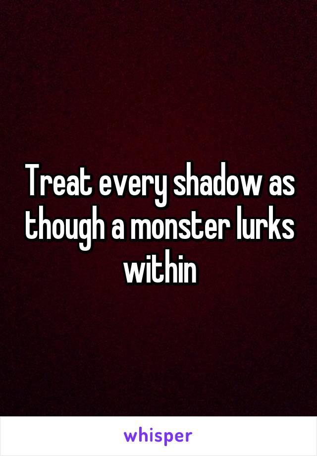 Treat every shadow as though a monster lurks within