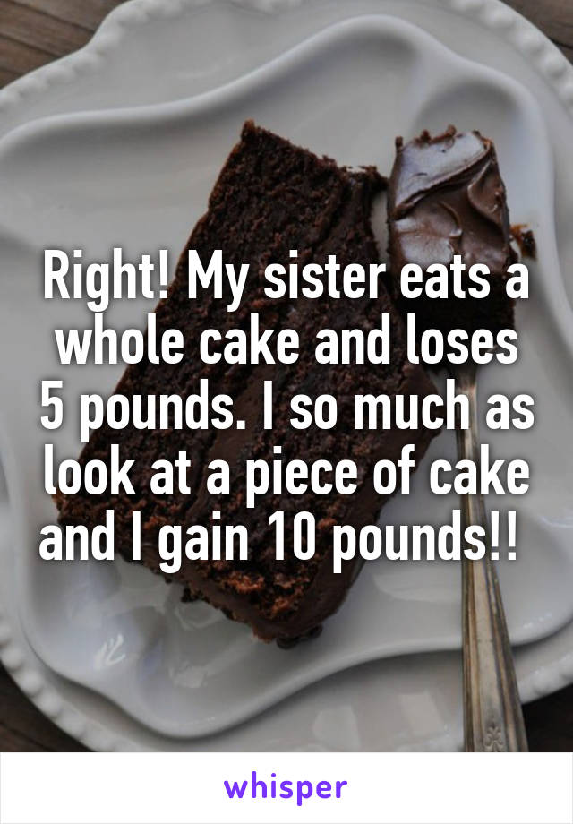 Right! My sister eats a whole cake and loses 5 pounds. I so much as look at a piece of cake and I gain 10 pounds!! 