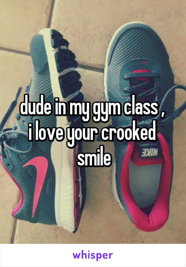 dude in my gym class , 
i love your crooked 
smile