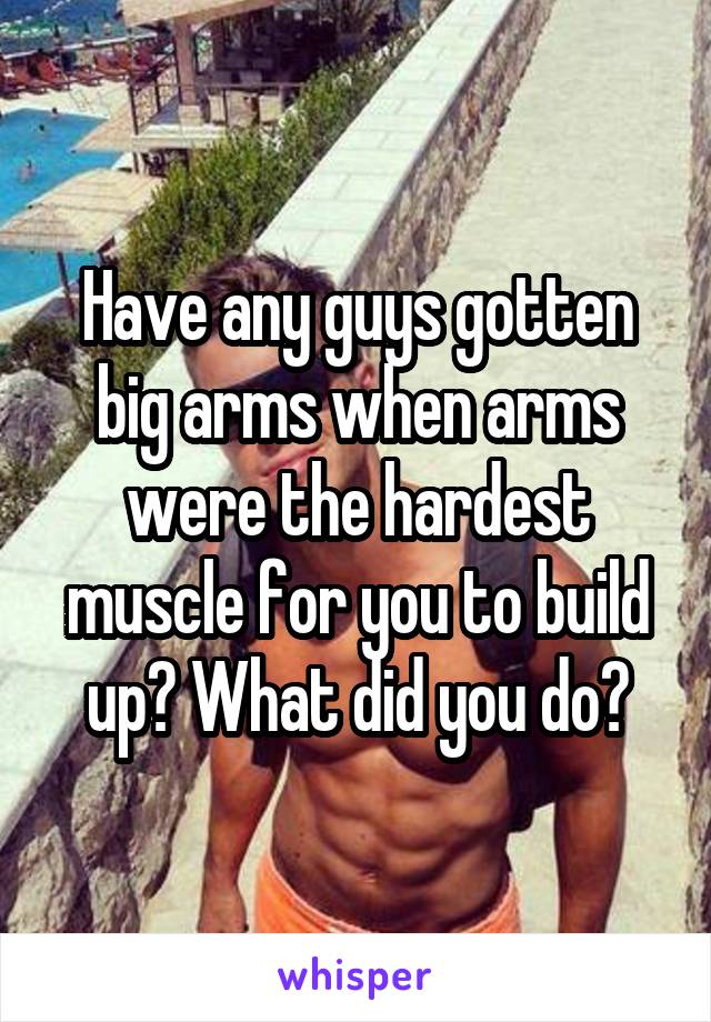 Have any guys gotten big arms when arms were the hardest muscle for you to build up? What did you do?