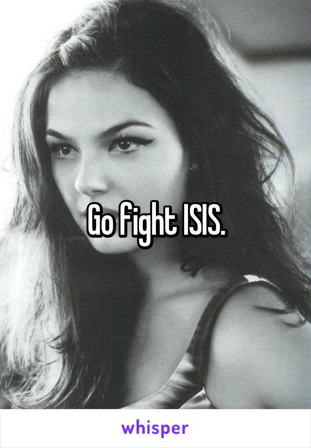Go fight ISIS.