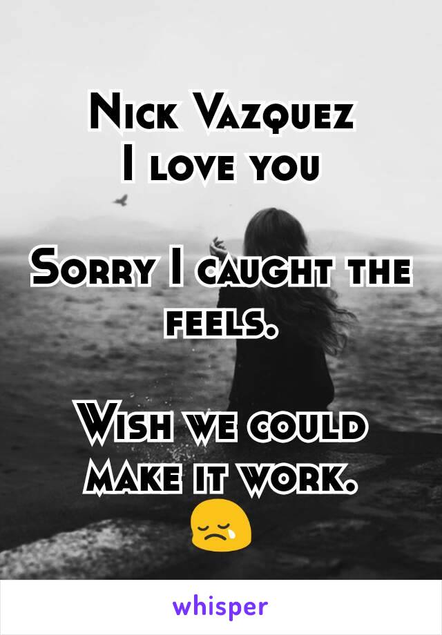 Nick Vazquez
I love you

Sorry I caught the feels.

Wish we could make it work.
😢