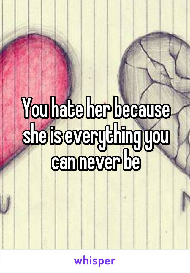 You hate her because she is everything you can never be
