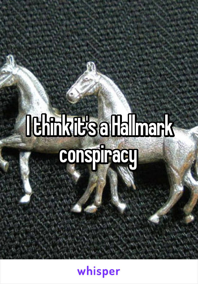 I think it's a Hallmark conspiracy 