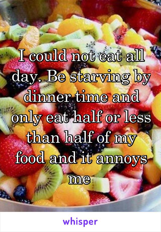 I could not eat all day. Be starving by dinner time and only eat half or less than half of my food and it annoys me 
