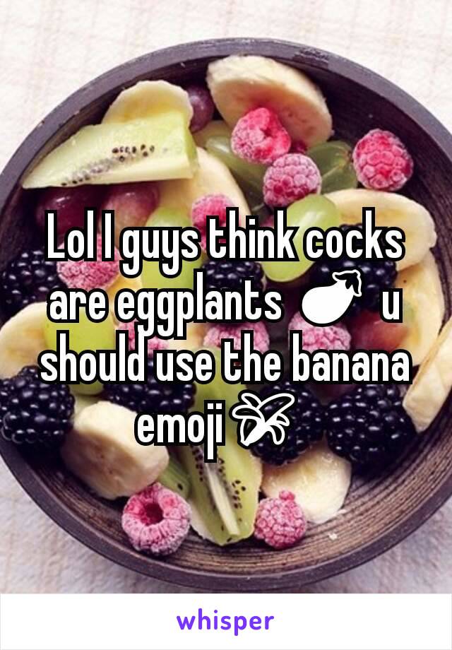 Lol I guys think cocks are eggplants 🍆 u should use the banana emoji🍌 