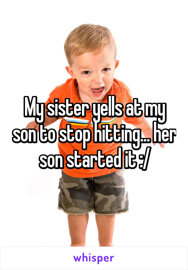 My sister yells at my son to stop hitting... her son started it :/