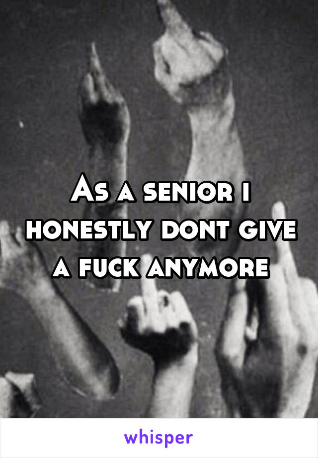As a senior i honestly dont give a fuck anymore