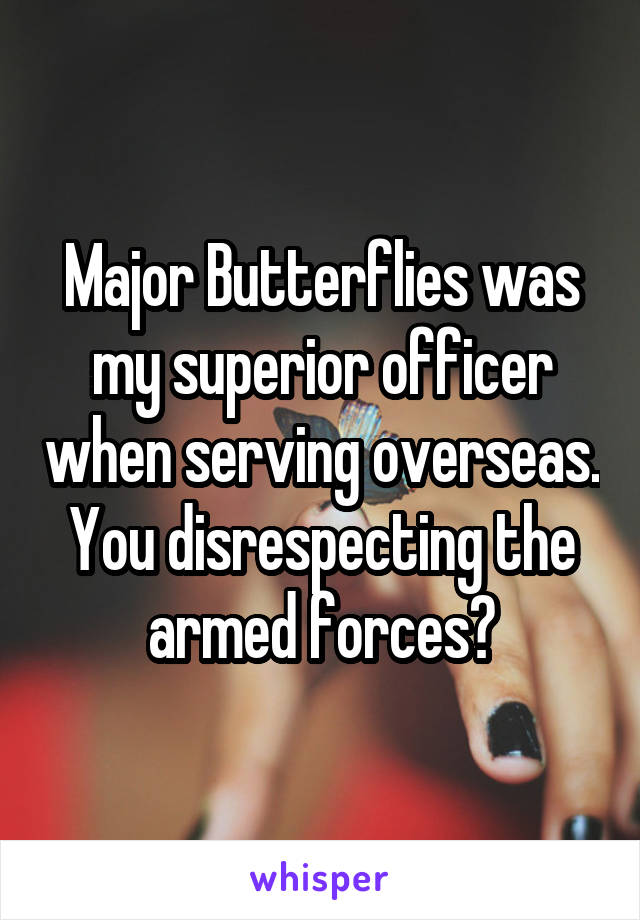 Major Butterflies was my superior officer when serving overseas. You disrespecting the armed forces?