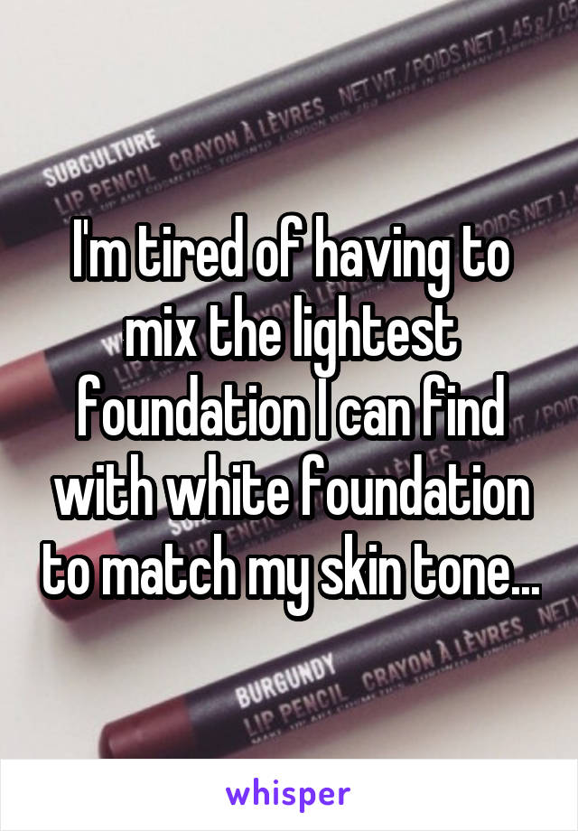 I'm tired of having to mix the lightest foundation I can find with white foundation to match my skin tone...