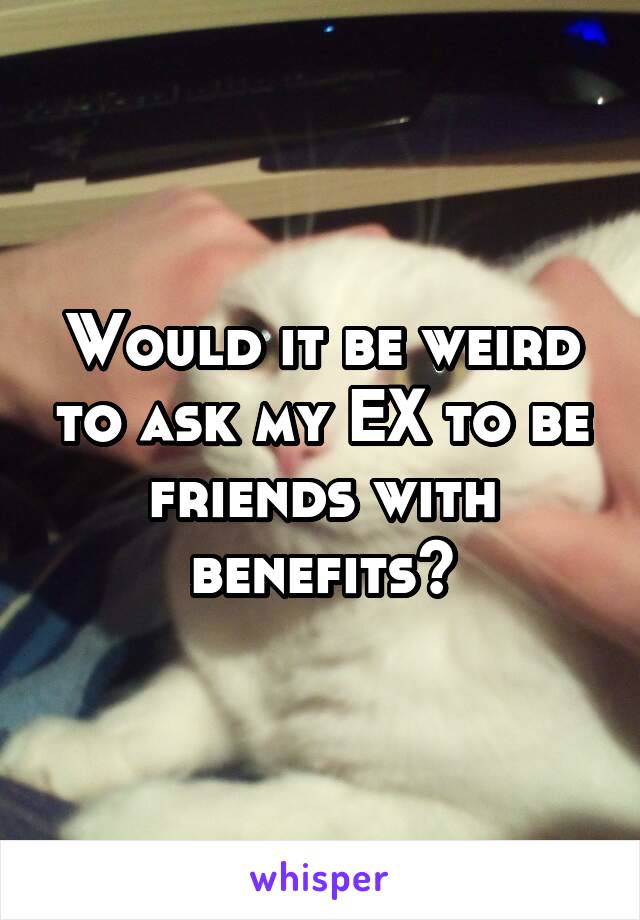 Would it be weird to ask my EX to be friends with benefits?
